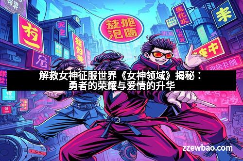 解救女神征服世界《女神领域》揭秘：勇者的荣耀与爱情的升华